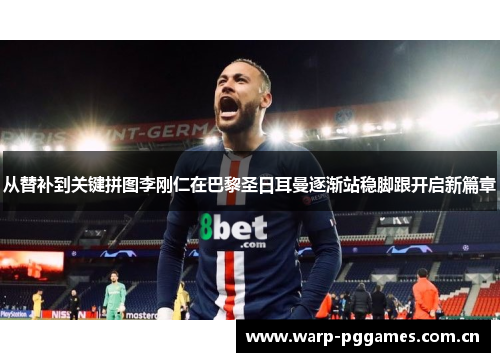 从替补到关键拼图李刚仁在巴黎圣日耳曼逐渐站稳脚跟开启新篇章