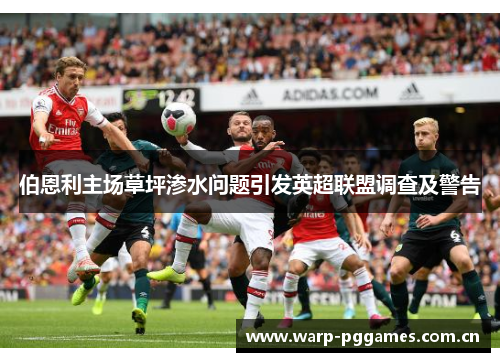 伯恩利主场草坪渗水问题引发英超联盟调查及警告