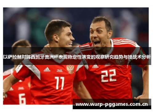 以萨拉赫对阵西班牙美洲杯表现稳定性演变的观察研究趋势与技战术分析
