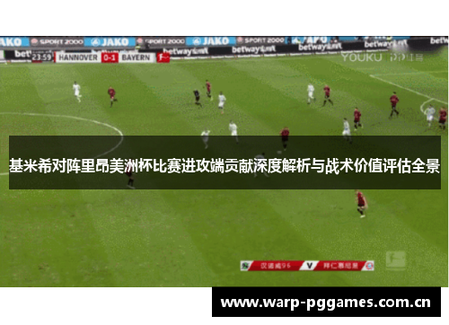 基米希对阵里昂美洲杯比赛进攻端贡献深度解析与战术价值评估全景