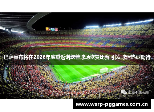 巴萨宣布将在2026年底重返诺坎普球场恢复比赛 引发球迷热烈期待