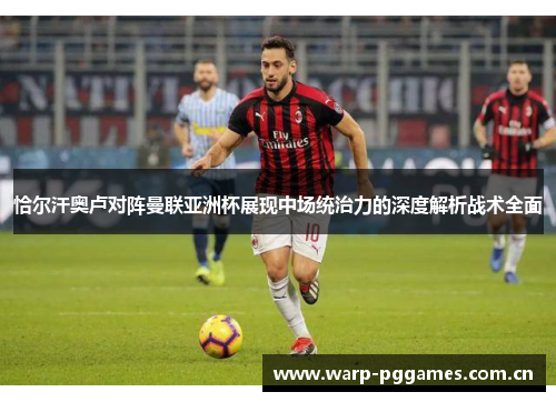 恰尔汗奥卢对阵曼联亚洲杯展现中场统治力的深度解析战术全面