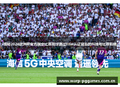 揭秘2024欧洲杯官方指定比赛用球通过FIFA认证背后的科技与比赛影响